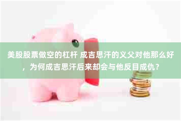 美股股票做空的杠杆 成吉思汗的义父对他那么好，为何成吉思汗后来却会与他反目成仇？