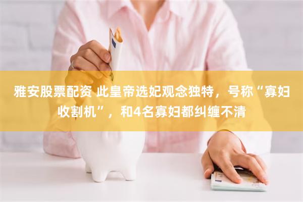 雅安股票配资 此皇帝选妃观念独特，号称“寡妇收割机”，和4名寡妇都纠缠不清
