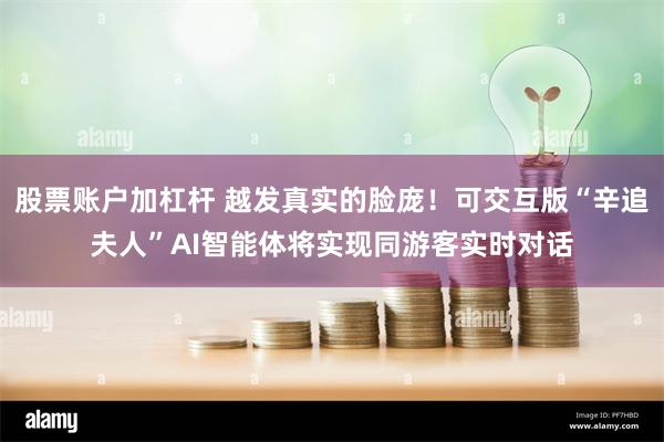 股票账户加杠杆 越发真实的脸庞！可交互版“辛追夫人”AI智能体将实现同游客实时对话