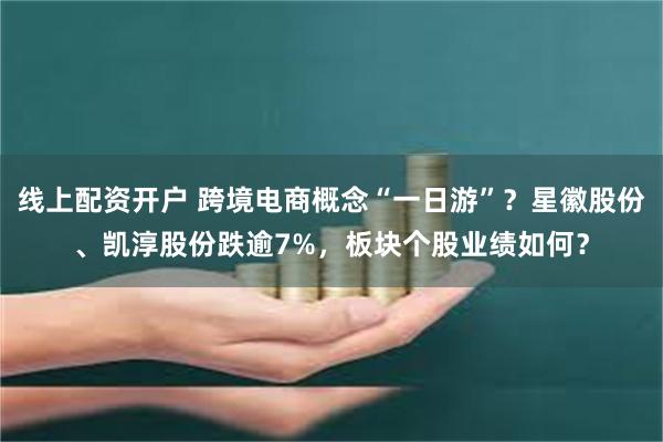 线上配资开户 跨境电商概念“一日游”？星徽股份、凯淳股份跌逾7%，板块个股业绩如何？