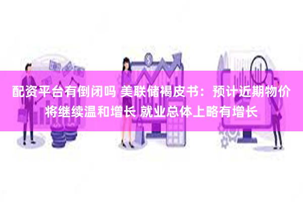 配资平台有倒闭吗 美联储褐皮书：预计近期物价将继续温和增长 就业总体上略有增长