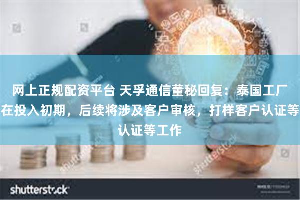 网上正规配资平台 天孚通信董秘回复：泰国工厂目前在投入初期，后续将涉及客户审核，打样客户认证等工作