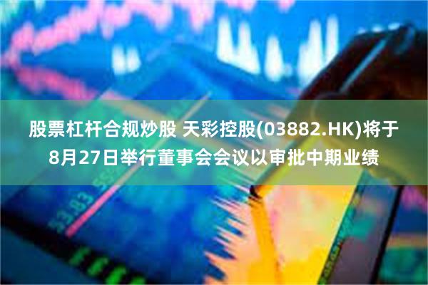 股票杠杆合规炒股 天彩控股(03882.HK)将于8月27日举行董事会会议以审批中期业绩