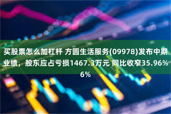 买股票怎么加杠杆 方圆生活服务(09978)发布中期业绩，股东应占亏损1467.3万元 同比收窄35.96%