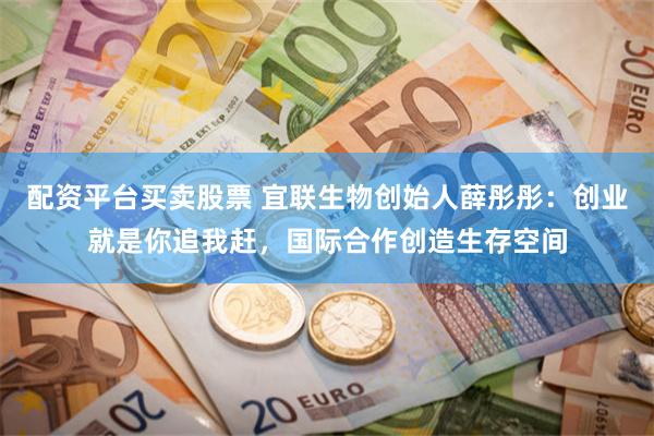 配资平台买卖股票 宜联生物创始人薛彤彤：创业就是你追我赶，国际合作创造生存空间