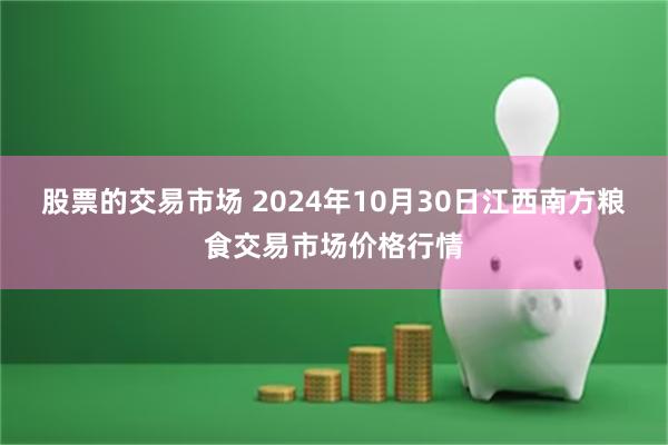 股票的交易市场 2024年10月30日江西南方粮食交易市场价格行情