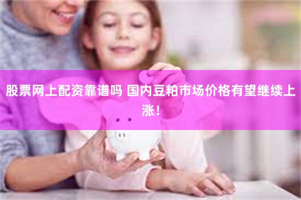 股票网上配资靠谱吗 国内豆粕市场价格有望继续上涨！