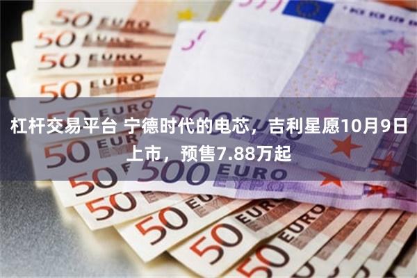 杠杆交易平台 宁德时代的电芯，吉利星愿10月9日上市，预售7.88万起