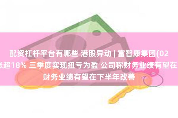 配资杠杆平台有哪些 港股异动 | 富智康集团(02038)午前涨超18% 三季度实现扭亏为盈 公司称财务业绩有望在下半年改善
