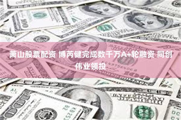 萧山股票配资 博芮健完成数千万A+轮融资 同创伟业领投