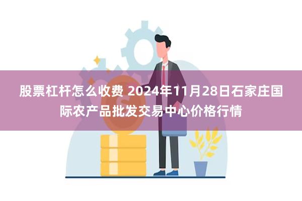 股票杠杆怎么收费 2024年11月28日石家庄国际农产品批发交易中心价格行情