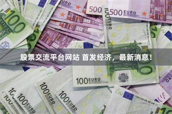 股票交流平台网站 首发经济，最新消息！
