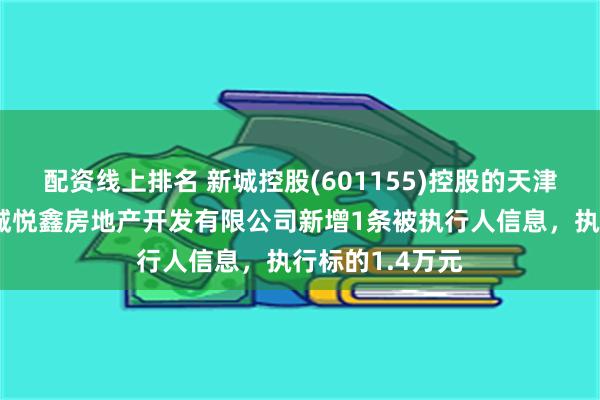 配资线上排名 新城控股(601155)控股的天津市滨海新区新城悦鑫房地产开发有限公司新增1条被执行人信息，执行标的1.4万元