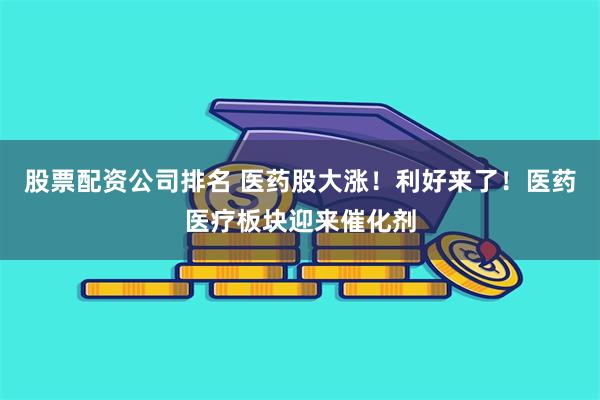 股票配资公司排名 医药股大涨！利好来了！医药医疗板块迎来催化剂