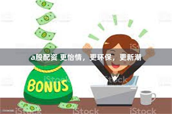 a股配资 更怡情，更环保，更新潮