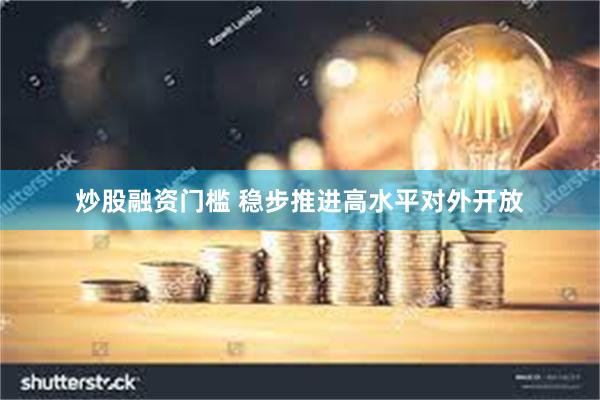 炒股融资门槛 稳步推进高水平对外开放