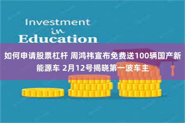 如何申请股票杠杆 周鸿祎宣布免费送100辆国产新能源车 2月12号揭晓第一波车主