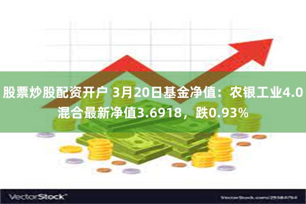 股票炒股配资开户 3月20日基金净值：农银工业4.0混合最新净值3.6918，跌0.93%