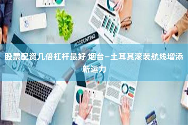 股票配资几倍杠杆最好 烟台—土耳其滚装航线增添新运力