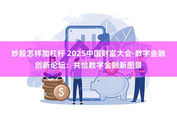 炒股怎样加杠杆 2025中国财富大会·数字金融创新论坛：共绘数字金融新图景