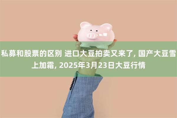 私募和股票的区别 进口大豆拍卖又来了, 国产大豆雪上加霜, 2025年3月23日大豆行情