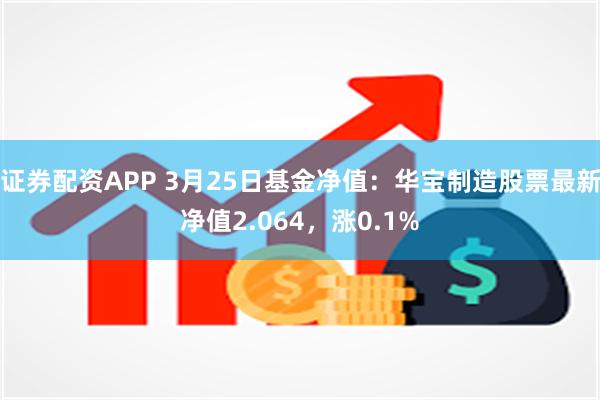 证券配资APP 3月25日基金净值：华宝制造股票最新净值2.064，涨0.1%