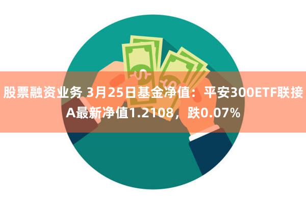 股票融资业务 3月25日基金净值：平安300ETF联接A最新净值1.2108，跌0.07%