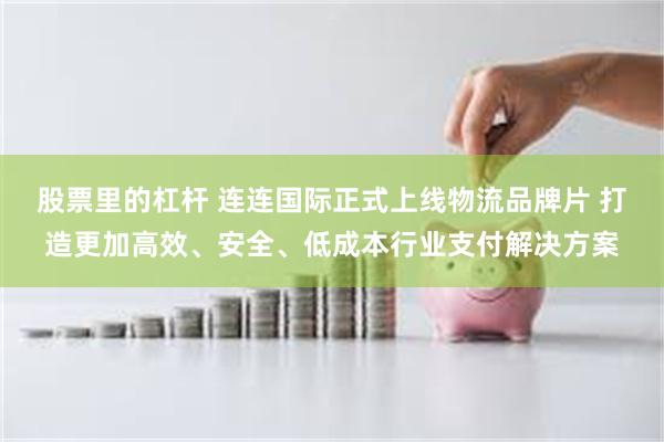 股票里的杠杆 连连国际正式上线物流品牌片 打造更加高效、安全、低成本行业支付解决方案