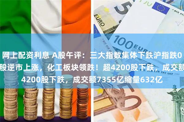 网上配资利息 A股午评：三大指数集体下跌沪指跌0.71%，黄金、医药股逆市上涨，化工板块领跌！超4200股下跌，成交额7355亿缩量632亿