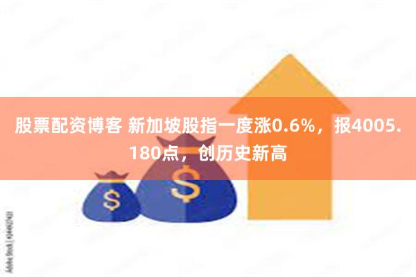 股票配资博客 新加坡股指一度涨0.6%，报4005.180点，创历史新高