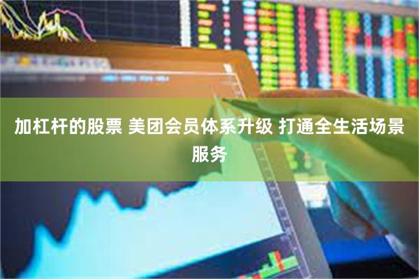 加杠杆的股票 美团会员体系升级 打通全生活场景服务