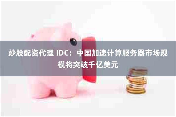 炒股配资代理 IDC：中国加速计算服务器市场规模将突破千亿美元