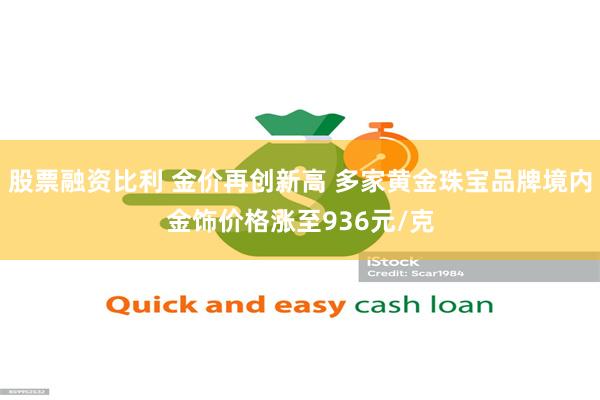 股票融资比利 金价再创新高 多家黄金珠宝品牌境内金饰价格涨至936元/克