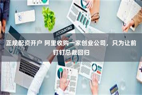 正规配资开户 阿里收购一家创业公司，只为让前钉钉总裁回归