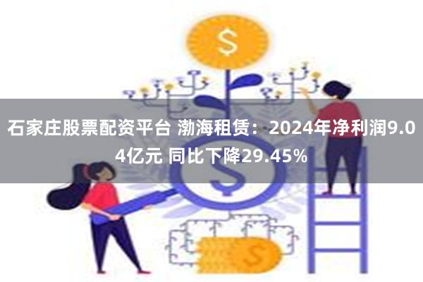 石家庄股票配资平台 渤海租赁：2024年净利润9.04亿元 同比下降29.45%