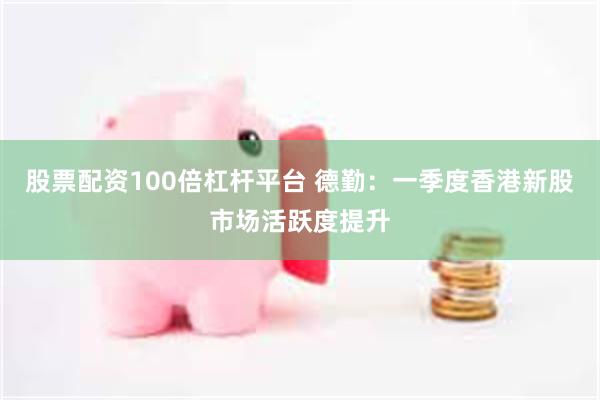 股票配资100倍杠杆平台 德勤：一季度香港新股市场活跃度提升