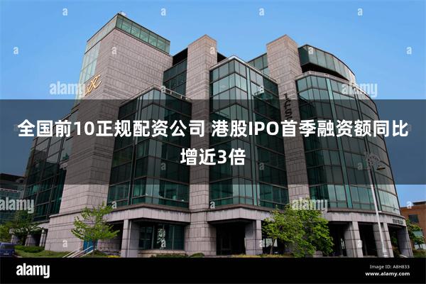 全国前10正规配资公司 港股IPO首季融资额同比增近3倍