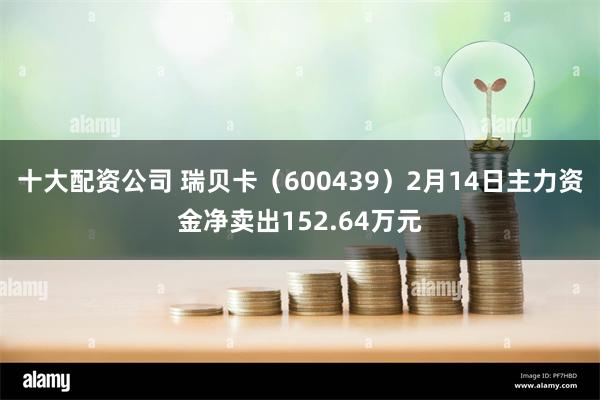 十大配资公司 瑞贝卡（600439）2月14日主力资金净卖出152.64万元