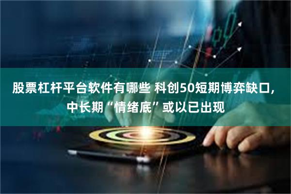 股票杠杆平台软件有哪些 科创50短期博弈缺口, 中长期“情绪底”或以已出现