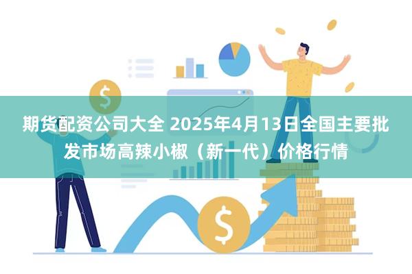 期货配资公司大全 2025年4月13日全国主要批发市场高辣小椒（新一代）价格行情