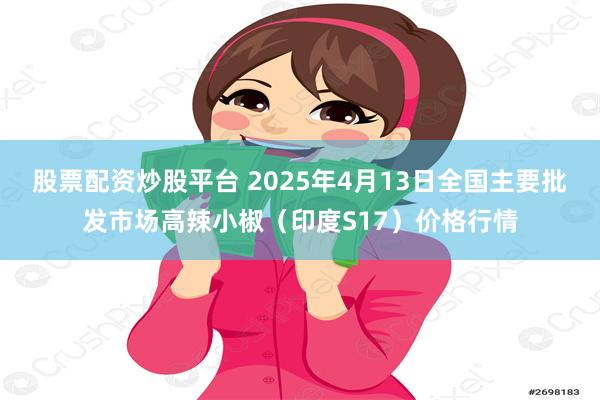 股票配资炒股平台 2025年4月13日全国主要批发市场高辣小椒（印度S17）价格行情