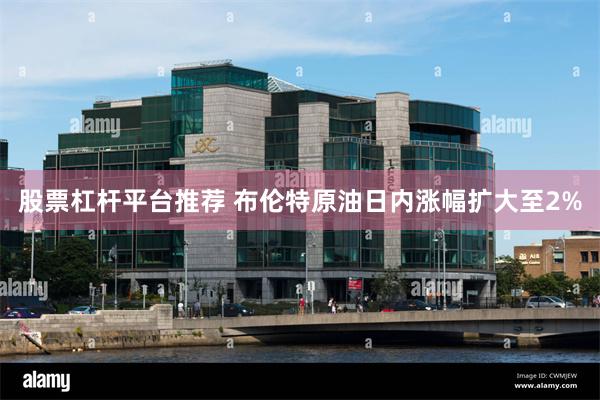 股票杠杆平台推荐 布伦特原油日内涨幅扩大至2%