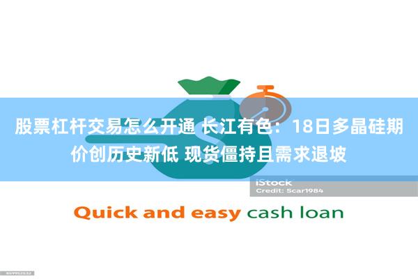 股票杠杆交易怎么开通 长江有色：18日多晶硅期价创历史新低 现货僵持且需求退坡