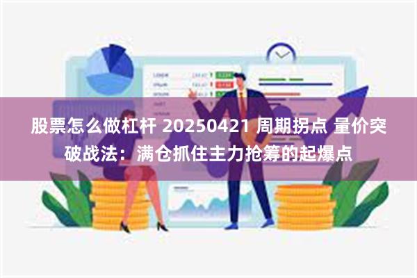 股票怎么做杠杆 20250421 周期拐点 量价突破战法：满仓抓住主力抢筹的起爆点