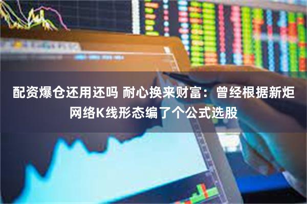 配资爆仓还用还吗 耐心换来财富：曾经根据新炬网络K线形态编了个公式选股