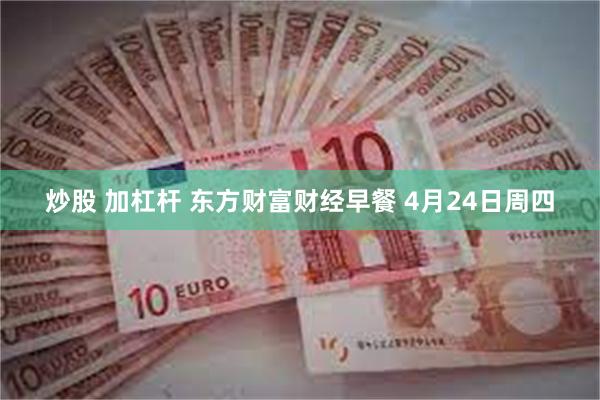 炒股 加杠杆 东方财富财经早餐 4月24日周四