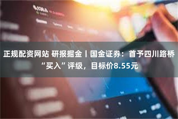 正规配资网站 研报掘金丨国金证券：首予四川路桥“买入”评级，目标价8.55元