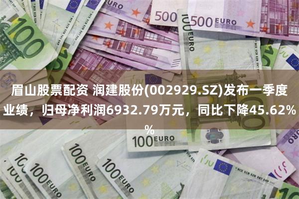眉山股票配资 润建股份(002929.SZ)发布一季度业绩，归母净利润6932.79万元，同比下降45.62%