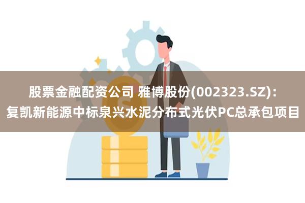 股票金融配资公司 雅博股份(002323.SZ)：复凯新能源中标泉兴水泥分布式光伏PC总承包项目