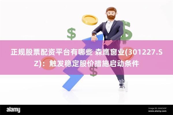 正规股票配资平台有哪些 森鹰窗业(301227.SZ)：触发稳定股价措施启动条件